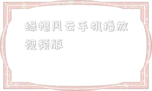 绿帽风云手机播放视频版绿帽子风云俱乐部云播在线观看免费版完整