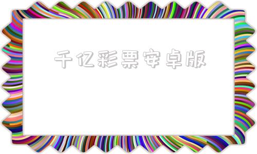 千亿彩票安卓版千亿彩网官方app