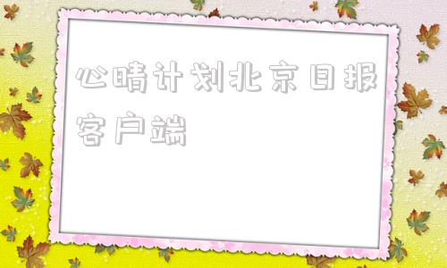 心晴计划北京日报客户端的简单介绍
