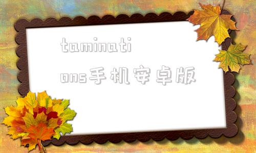 关于taminations手机安卓版的信息